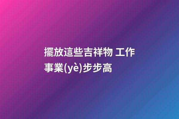 擺放這些吉祥物 工作事業(yè)步步高